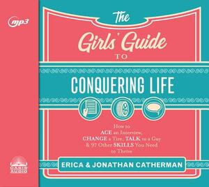 The Girls' Guide to Conquering Life: How to Ace an Interview, Change a Tire, Talk to a Guy, & 97 Other Skills You Need to Thrive by Jonathan Catherman, Erica Catherman