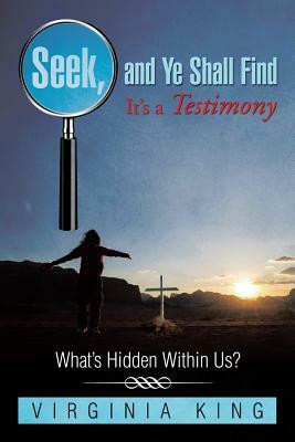 Seek and Ye Shall Find It's a Testimony: What's Hidden Within Us? by Virginia King