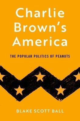 Charlie Brown's America: The Popular Politics of Peanuts by Blake Scott Ball