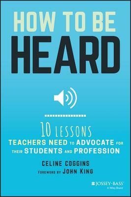 How to Be Heard: Ten Lessons Teachers Need to Advocate for Their Students and Profession by Celine Coggins