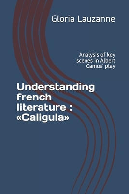 Understanding french literature: Caligula: Analysis of key scenes in Albert Camus' play by Gloria Lauzanne