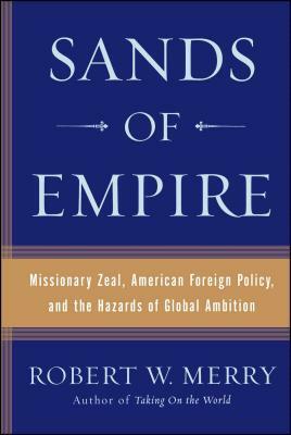 Sands of Empire: Missionary Zeal, American Foreign Policy, and the Hazards of Global Ambition by Robert W. Merry