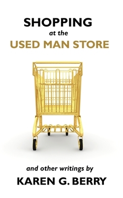 Shopping at the Used Man Store: and Other Writings by Karen G. Berry