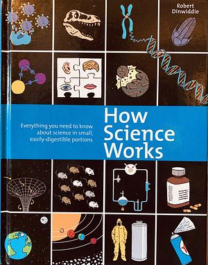 How Science Works: Everything You Need to Know About Science in Small, Easily-Digestible Portions by Robert Dinwiddie