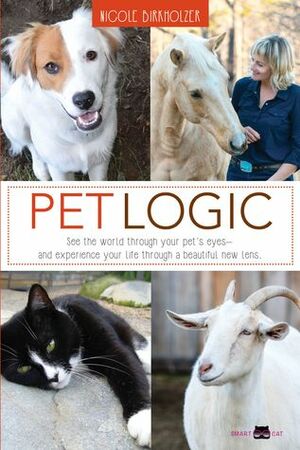 Pet Logic: See the World Through Your Pet's Eyes and Experience Your Life Through a Beautiful New Lens by Nicole Birkholzer, Maura Condrick