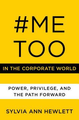 #MeToo in the Corporate World: Power, Privilege, and the Path Forward by Sylvia Ann Hewlett