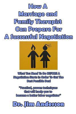 How A Marriage and Family Therapist Can Prepare For A Successful Negotiation: What You Need To Do BEFORE A Negotiation Starts In Order To Get The Best by Jim Anderson