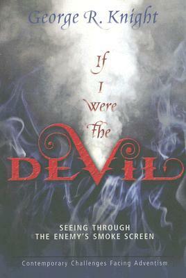 If I Were the Devil: Seeing Through the Enemy's Smokescreen: Contemporary Challenges Facing Adventism by George R. Knight