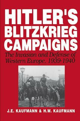 Hitler's Blitzkrieg Campaigns: The Invasion and Defense of Western Europe, 1939-1940 by J. E. Kaufmann, H. W. Kaufmann