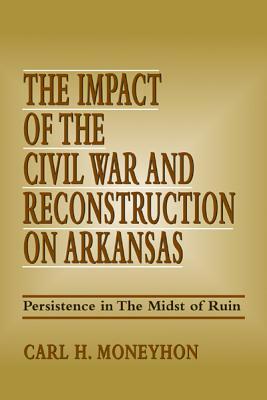 The Impact of the Civil War and Reconstruction on Arkansas: Persistence in the Midst of Ruin by Carl H. Moneyhon