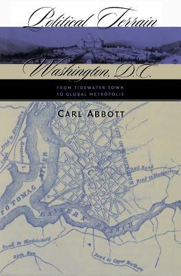 Political Terrain: Washington, D.C., from Tidewater Town to Global Metropolis by Carl Abbott