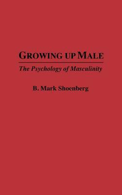 Growing Up Male: The Psychology of Masculinity by B. Mark Schoenberg