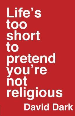 Life's Too Short to Pretend You're Not Religious by David Dark