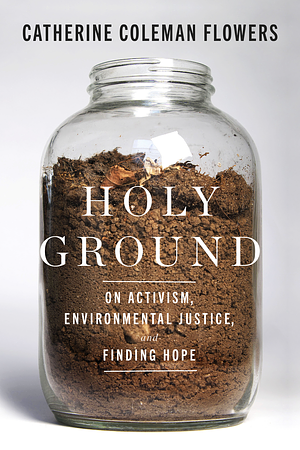 Holy Ground: On Activism, Environmental Justice, and Finding Hope by Catherine Coleman Flowers