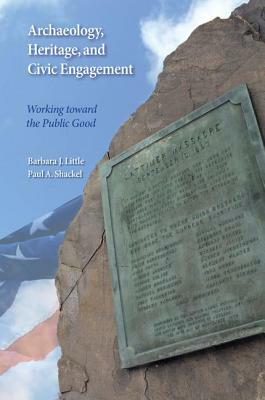Archaeology, Heritage, and Civic Engagement: Working Toward the Public Good by Barbara J. Little, Paul a. Shackel