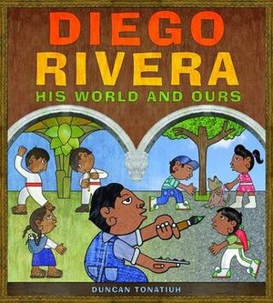 Diego Rivera: His World and Ours by Duncan Tonatiuh