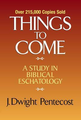 Things to Come: A Study in Biblical Eschatology by J. Dwight Pentecost