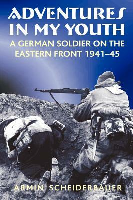 Adventures in My Youth: A German Soldier on the Eastern Front 1941-45 by Armin Scheiderbauer