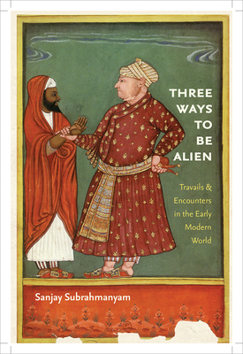 Three Ways to Be Alien: Travails & Encounters in the Early Modern World by Sanjay Subrahmanyam