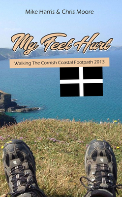My Feet Hurt: Walking the Cornish Coastal Footpath 2013 by Chris Moore, Mike Harris
