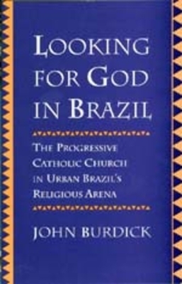 Looking for God in Brazil: The Progressive Catholic Church in Urban Brazil's Religious Arena by John Burdick