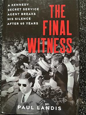 The Final Witness: A Kennedy Secret Service Agent Breaks His Silence After Sixty Years by Paul Landis