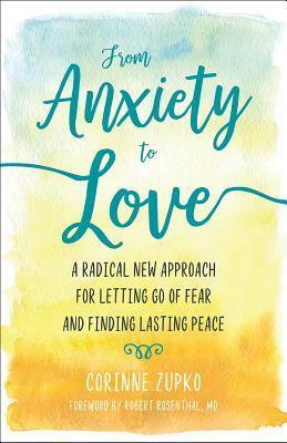 From Anxiety to Love: A Radical New Approach for Letting Go of Fear and Finding Lasting Peace by Corinne Zupko