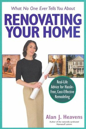 What No One Ever Tells You about Renovating Your Home: Real-Life Advice for Hassle-Free, Cost-Effective Remodeling by Alan J. Heavens