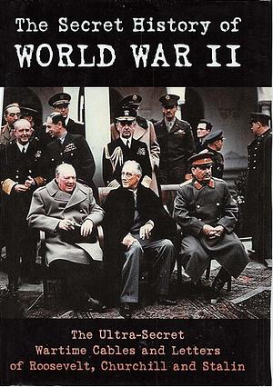 The Secret History of World War II: The Ultra-Secret Wartime Cables and Letters of Roosevelt, Churchill and Stalin by Franklin D. Roosevelt, Winston Churchill, Joseph Stalin