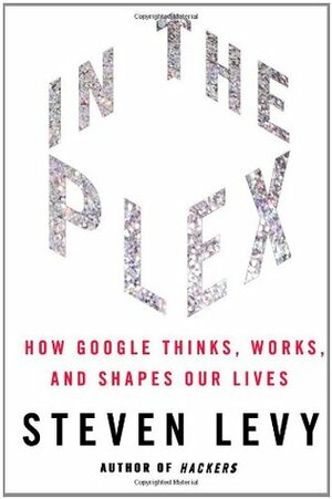 In the Plex: How Google Thinks, Works, and Shapes Our Lives by Steven Levy