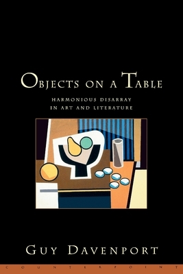 Objects on a Table: Harmonious Disarray in Art and Literature by Guy Davenport