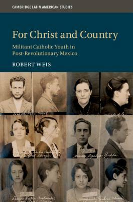 For Christ and Country: Militant Catholic Youth in Post-Revolutionary Mexico by Robert Weis