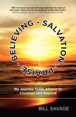 Believing - Salvation - Praise: My Journey From Atheist to Christian and Beyond by Bill Savage
