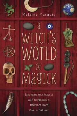 A Witch's World of Magick: Expanding Your Practice with Techniques & Traditions from Diverse Cultures by Melanie Marquis