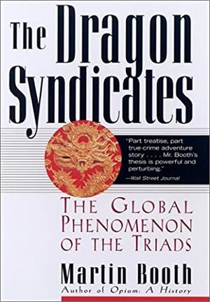 The Dragon Syndicates: The Global Phenomenon of the Triads by Martin Booth