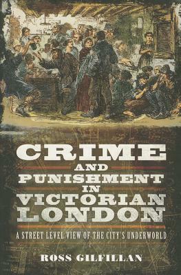 Crime and Punishment in Victorian London: A Street-Level View of the City's Underworld by Ross Gilfillan