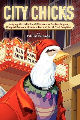 City Chicks: Keeping Micro-Flocks of Laying Hens as Garden Helpers, Compost Makers, Bio-Recyclers and Local Food Suppliers by Patricia Foreman