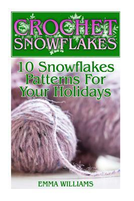 Crochet Snowflakes: 10 Snowflakes Patterns For Your Holidays: (Crochet Patterns, Crochet Stitches) by Emma Williams