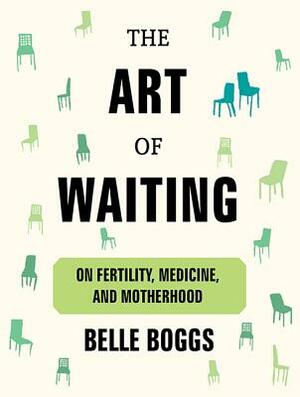 The Art of Waiting: On Fertility, Medicine, and Motherhood by Belle Boggs