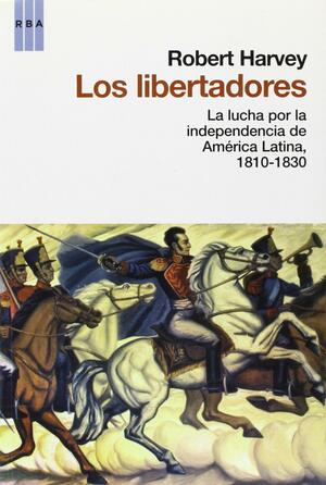 Los Libertadores. La lucha por la independencia de América Latina by Robert Harvey