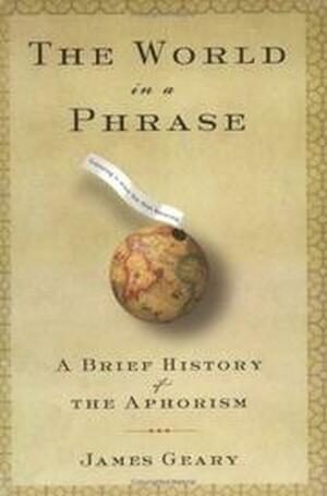 The World in a Phrase: A Brief History of the Aphorism by James Geary