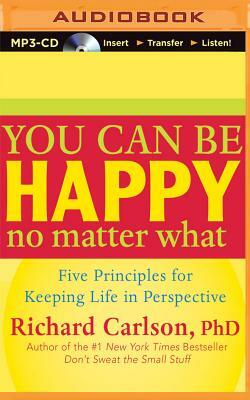 You Can Be Happy No Matter What: Five Principles for Keeping Life in Perspective by Richard Carlson