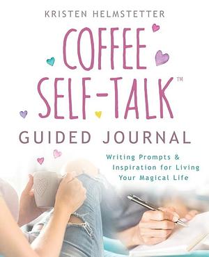 The Coffee Self-Talk Guided Journal: Writing Prompts &amp; Inspiration for Living Your Magical Life by Kristen Helmstetter