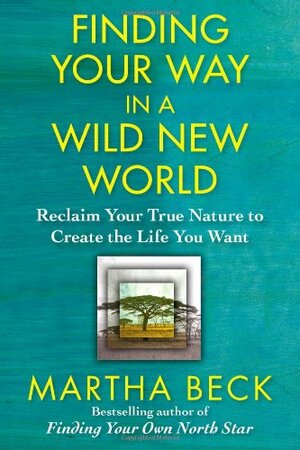 Finding Your Way in a Wild New World: Reclaim Your True Nature to Create the Life You Want by Martha N. Beck