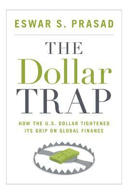 The Dollar Trap: How the U.S. Dollar Tightened Its Grip on Global Finance by Eswar S. Prasad