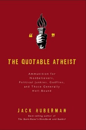 The Quotable Atheist: Ammunition for Nonbelievers, Political Junkies, Gadflies, and Those Generally Hell-Bound by Jack Huberman