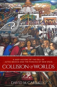 Collision of Worlds: A Deep History of the Fall of Aztec Mexico and the Forging of New Spain by David M. Carballo