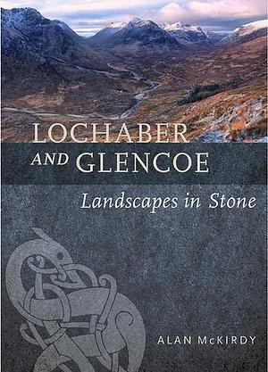 Lochaber and Glencoe: Landscapes in Stone by Alan McKirdy