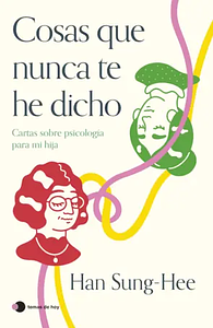 Cosas que nunca te he dicho. Cartas sobre psicología para mi hija. by Han Sung-Hee