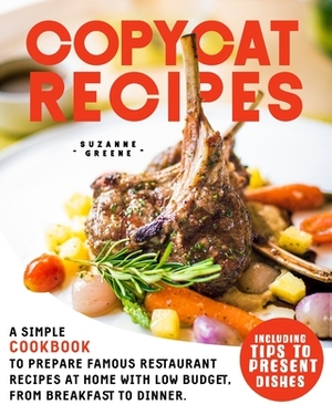 Copycat Recipes: A Simple Cookbook to Prepare Famous Restaurant Recipes at Home with Low Budget, from Breakfast to Dinner. Including Ti by Suzanne Greene